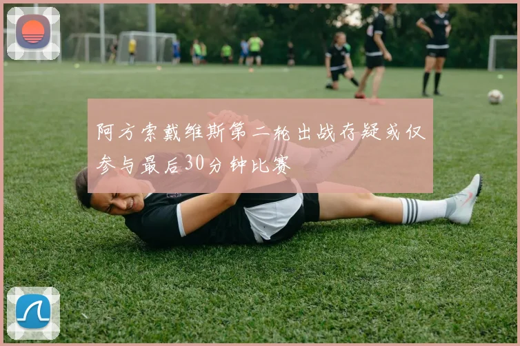 阿方索戴维斯第二轮出战存疑或仅参与最后30分钟比赛