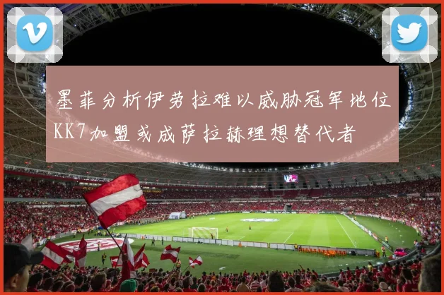 墨菲分析伊劳拉难以威胁冠军地位KK7加盟或成萨拉赫理想替代者