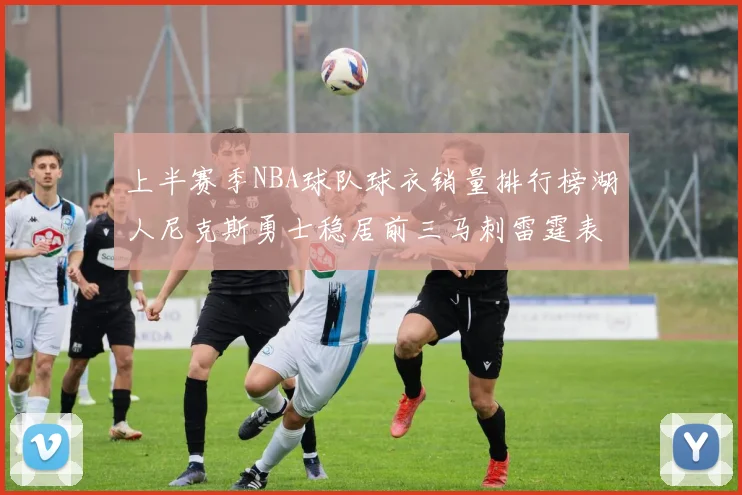 上半赛季NBA球队球衣销量排行榜湖人尼克斯勇士稳居前三马刺雷霆表现抢眼