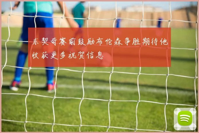 东契奇赛前鼓励布伦森争胜期待他收获更多祝贺信息