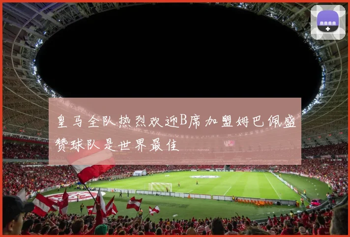 皇马全队热烈欢迎B席加盟姆巴佩盛赞球队是世界最佳