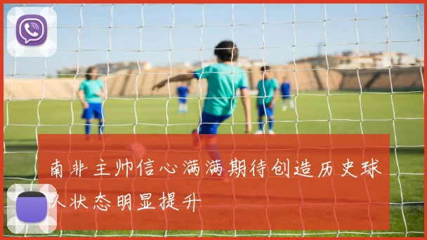 南非主帅信心满满期待创造历史球队状态明显提升