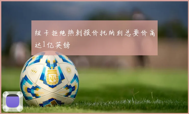 纽卡拒绝热刺报价托纳利总要价高达1亿英镑