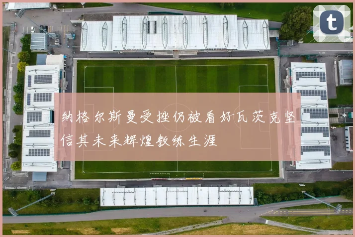纳格尔斯曼受挫仍被看好瓦茨克坚信其未来辉煌教练生涯