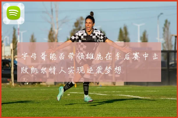 字母哥能否带领雄鹿在季后赛中击败凯尔特人实现逆袭梦想