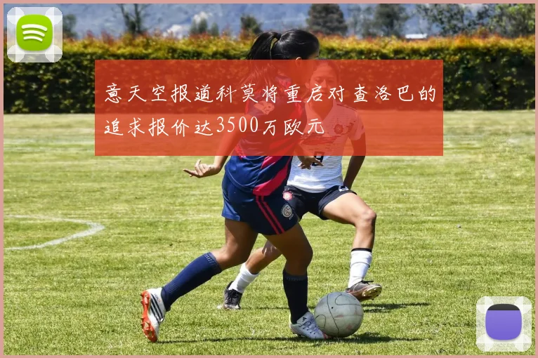意天空报道科莫将重启对查洛巴的追求报价达3500万欧元